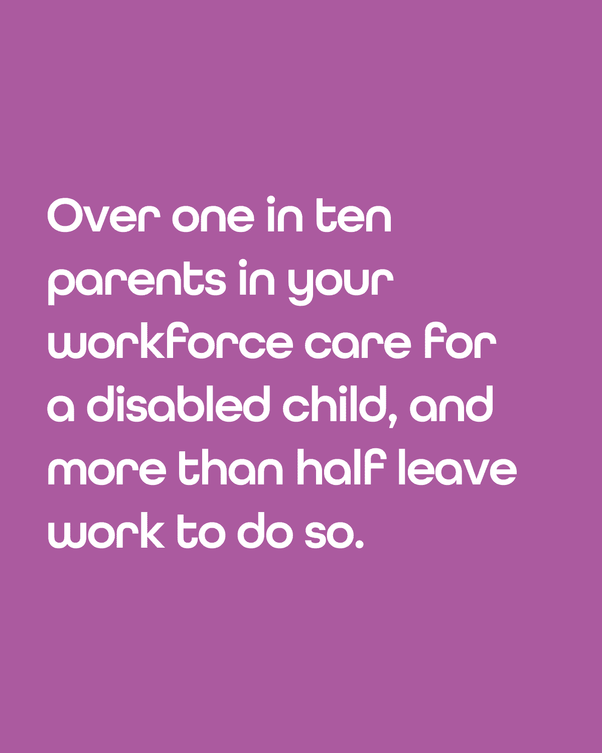 The image reads, 'Over one in ten parents in your workforce care for a disabled child, and more than half leave work to do so,' on a dark coloured background.